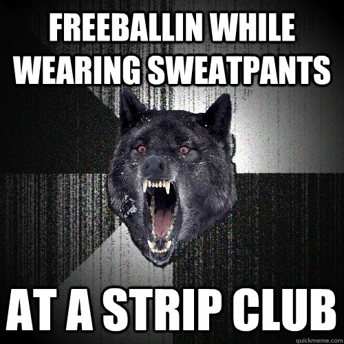 freeballin while wearing sweatpants at a strip club  Insanity Wolf