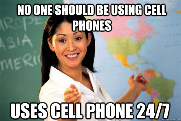 No one should be using cell phones Uses Cell phone 24/7  Unhelpful High School Teacher