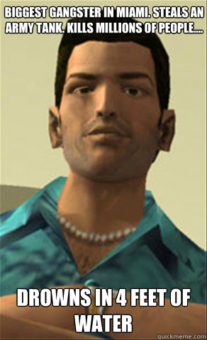 Biggest gangster in Miami. Steals an army tank. Kills millions of people.... Drowns in 4 feet of water    Tommy vercetti