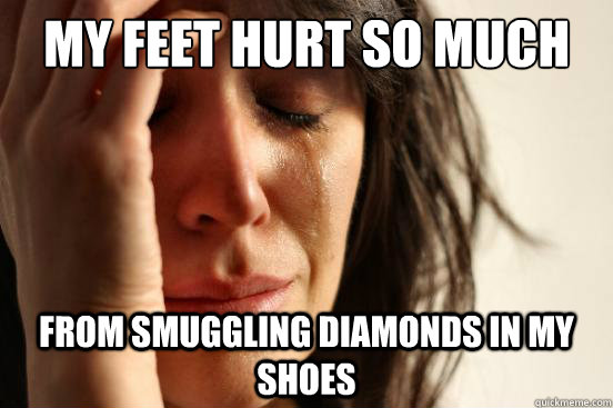 My feet hurt so much from smuggling diamonds in my shoes  First World Problems