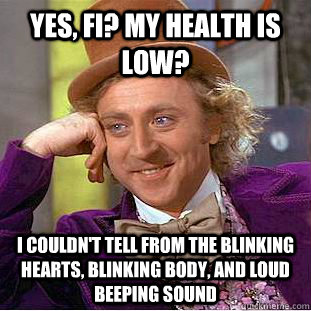 yes, fi? my health is low? i couldn't tell from the blinking hearts, blinking body, and loud beeping sound  Condescending Wonka