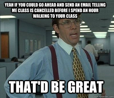 Yeah if you could go ahead and send an email telling me class is cancelled before I spend an hour walking to your class That'd be great - Yeah if you could go ahead and send an email telling me class is cancelled before I spend an hour walking to your class That'd be great  Bill Lumbergh