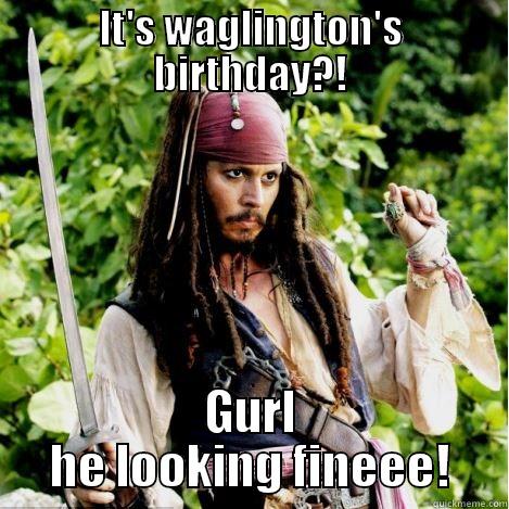 IT'S WAGLINGTON'S BIRTHDAY?! GURL HE LOOKING FINEEE! Oh, girl