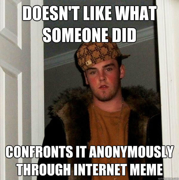 Doesn't like what someone did Confronts it anonymously through internet meme  Scumbag Steve