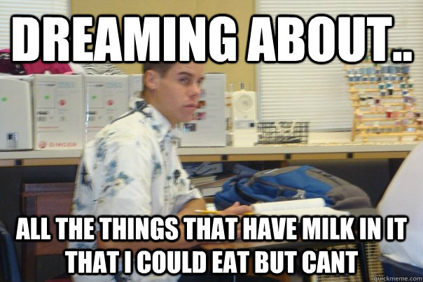 Dreaming about.. all the things that have milk in it that i could eat but cant - Dreaming about.. all the things that have milk in it that i could eat but cant  turd