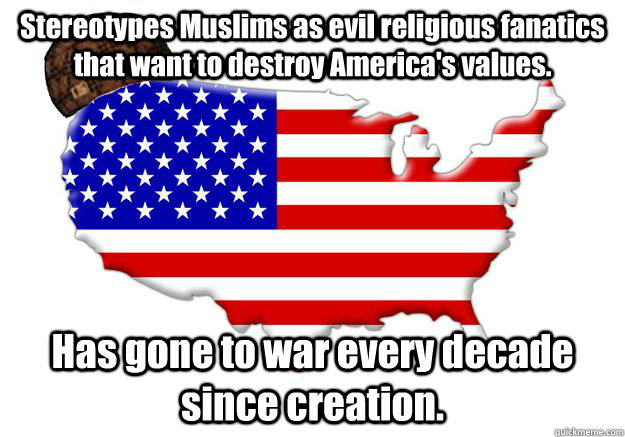 Stereotypes Muslims as evil religious fanatics that want to destroy America's values. Has gone to war every decade since creation.  Scumbag america