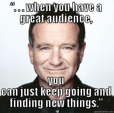 you can just keep going and finding new things.” - “. . . WHEN YOU HAVE A GREAT AUDIENCE, YOU CAN JUST KEEP GOING AND FINDING NEW THINGS.” Misc