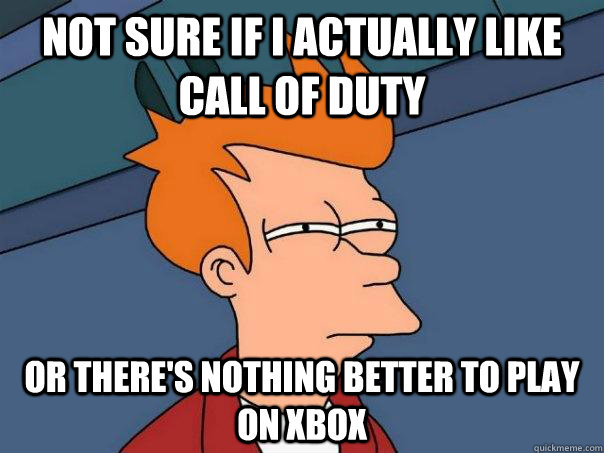 Not sure if I actually like Call of Duty Or there's nothing better to play on xbox  Futurama Fry