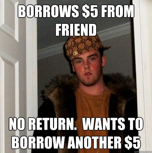 Borrows $5 from friend No return.  Wants to borrow another $5  Scumbag Steve