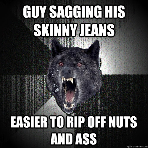 Guy sagging his skinny jeans Easier to rip off nuts and ass  Insanity Wolf