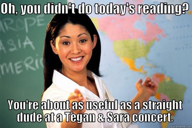 OH, YOU DIDN'T DO TODAY'S READING? YOU'RE ABOUT AS USEFUL AS A STRAIGHT DUDE AT A TEGAN & SARA CONCERT. Unhelpful High School Teacher