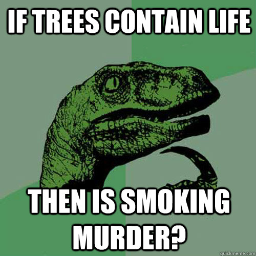 If trees contain life Then is smoking murder?  Philosoraptor