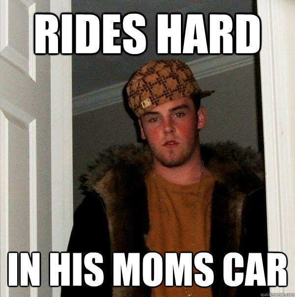 Rides hard in his moms car  Scumbag Steve