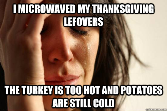 I microwaved my thanksgiving lefovers the turkey is too hot and potatoes are still cold  First World Problems