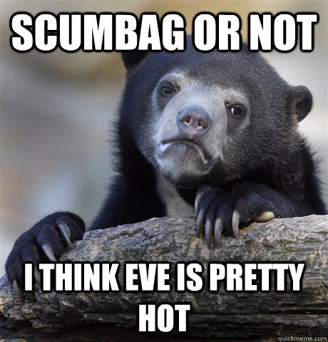 scumbag or not I think eve is pretty hot  Confession Bear