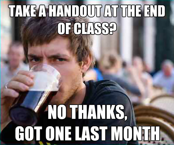 take a handout at the end of class? no thanks,
got one last month - take a handout at the end of class? no thanks,
got one last month  Lazy College Senior