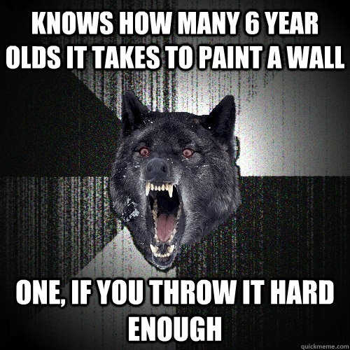 Knows how many 6 year olds it takes to paint a wall One, if you throw it hard enough  Insanity Wolf