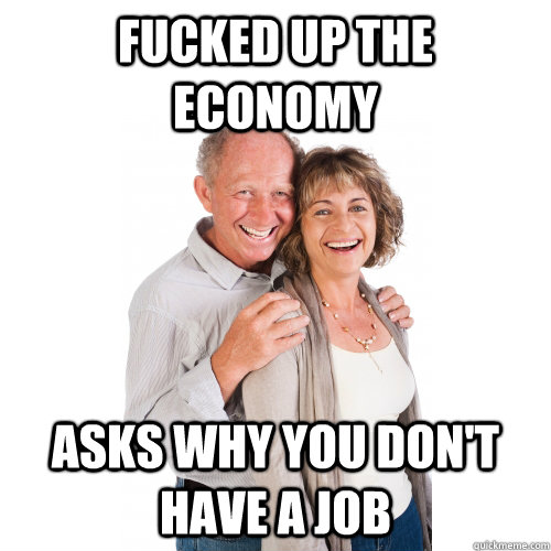 fucked up the economy  asks why you don't have a job  