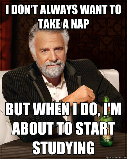 I don't always want to take a nap  but when I do, I'm about to start studying   The Most Interesting Man In The World