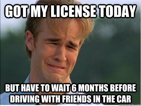 Got my license today but have to wait 6 months before driving with friends in the car  1990s Problems