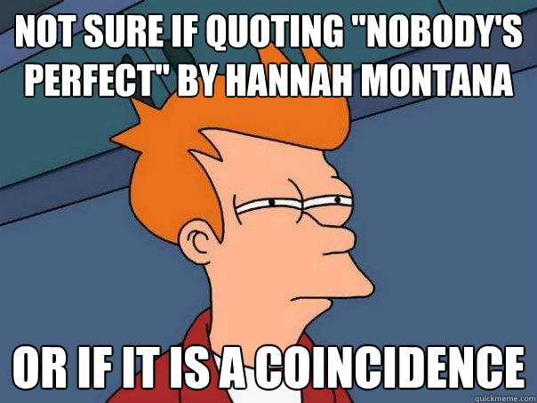 Not Sure If Quoting Nobody S Perfect By Hannah Montana Or If It Is A Coincidence Futurama