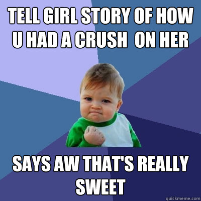 tell girl story of how u had a crush  on her  says aw that's really sweet  Success Kid