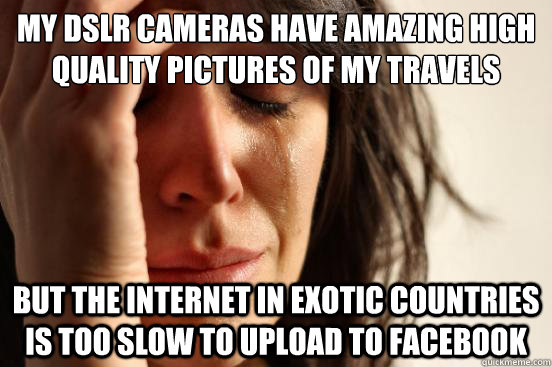 My DSLR Cameras have amazing high quality pictures of my travels but the internet in exotic countries is too slow to upload to facebook - My DSLR Cameras have amazing high quality pictures of my travels but the internet in exotic countries is too slow to upload to facebook  First World Problems