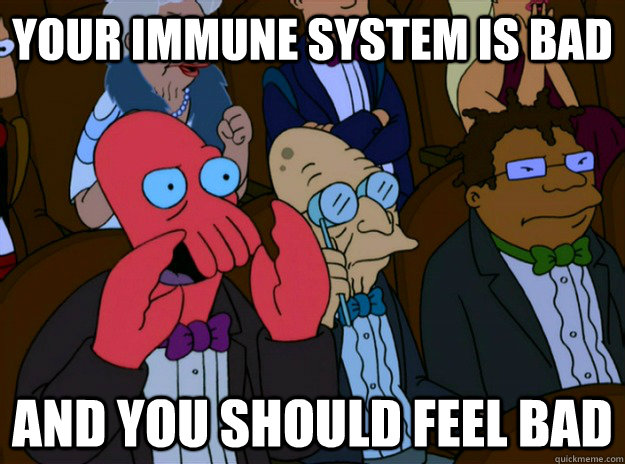 your immune system is bad And you should feel bad  And you should feel bad