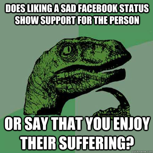 Does liking a sad Facebook status show support for the person or say that you enjoy their suffering?  Philosoraptor