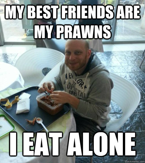 My best friends are my prawns I Eat alone  