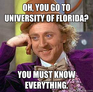 OH, you go to University of Florida? you must know everything. - OH, you go to University of Florida? you must know everything.  Condescending Wonka