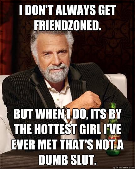 I don't always get friendzoned. but when I do, its by the hottest girl I've ever met that's not a dumb slut.  The Most Interesting Man In The World