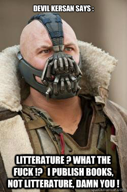 devil kersan says :  litterature ? what the fuck !?   i publish books, not litterature, damn you !  Bane