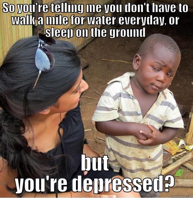 SO YOU'RE TELLING ME YOU DON'T HAVE TO WALK A MILE FOR WATER EVERYDAY, OR SLEEP ON THE GROUND BUT YOU'RE DEPRESSED? Skeptical Third World Kid