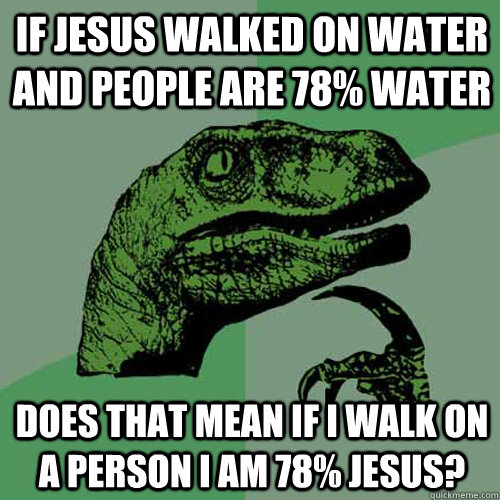 IF jesus walked on water and people are 78% water does that mean if i walk on a person i am 78% jesus? - IF jesus walked on water and people are 78% water does that mean if i walk on a person i am 78% jesus?  Philosoraptor