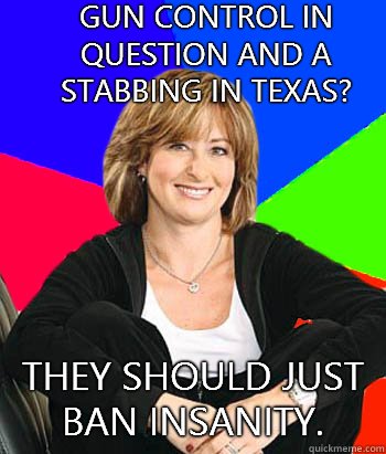 Gun control in question and a stabbing in Texas? They should just ban insanity.  Sheltering Suburban Mom