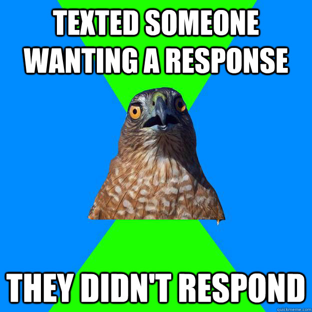 Texted someone wanting a response They didn't respond  Hawkward