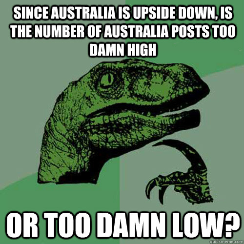 Since Australia is upside down, Is the number of Australia posts too damn high or too damn low? - Since Australia is upside down, Is the number of Australia posts too damn high or too damn low?  Philosoraptor