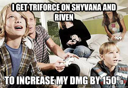 I get triforce on shyvana and riven to increase my dmg by 150%
  