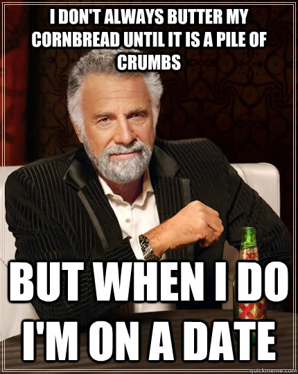 I don't always butter my cornbread until it is a pile of crumbs but when I do I'm on a date  The Most Interesting Man In The World