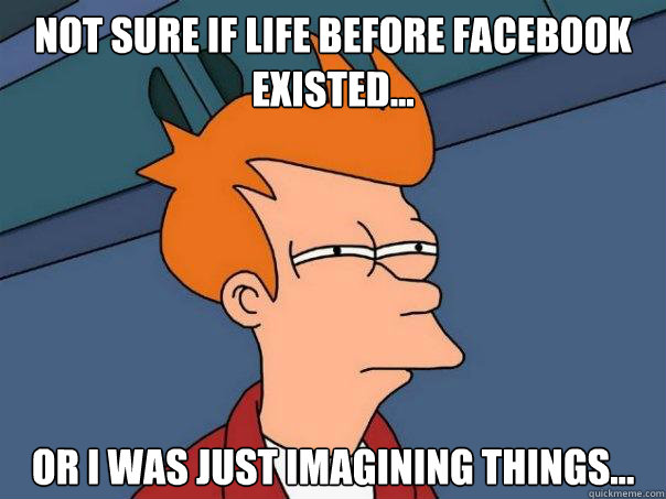 Not sure if life before facebook existed... or I was just imagining things...  Futurama Fry