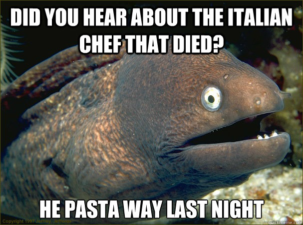 Did you hear about the Italian Chef that died? He pasta way last night - Did you hear about the Italian Chef that died? He pasta way last night  Bad Joke Eel