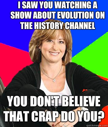 I saw you watching a show about evolution on the history channel You don't believe that crap do you?  Sheltering Suburban Mom