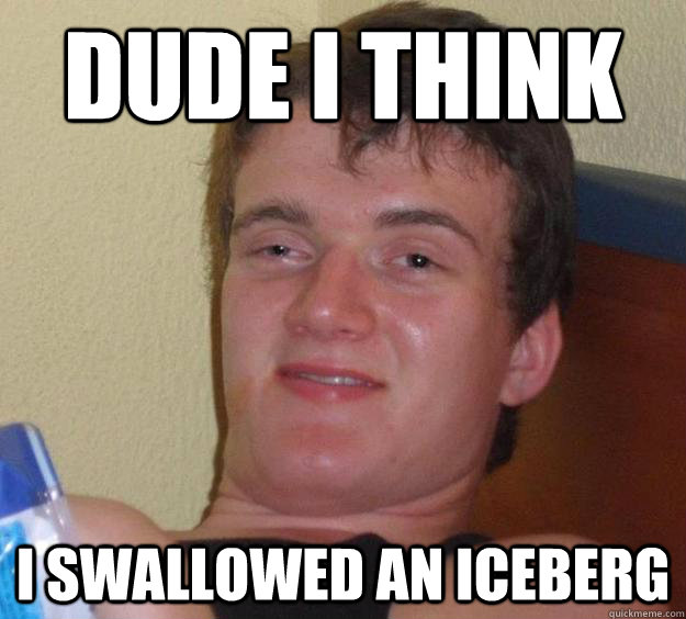 dude i think i swallowed an iceberg  10 Guy