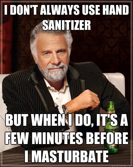 I don't always use hand sanitizer But when I do, it's a few minutes before I masturbate  The Most Interesting Man In The World