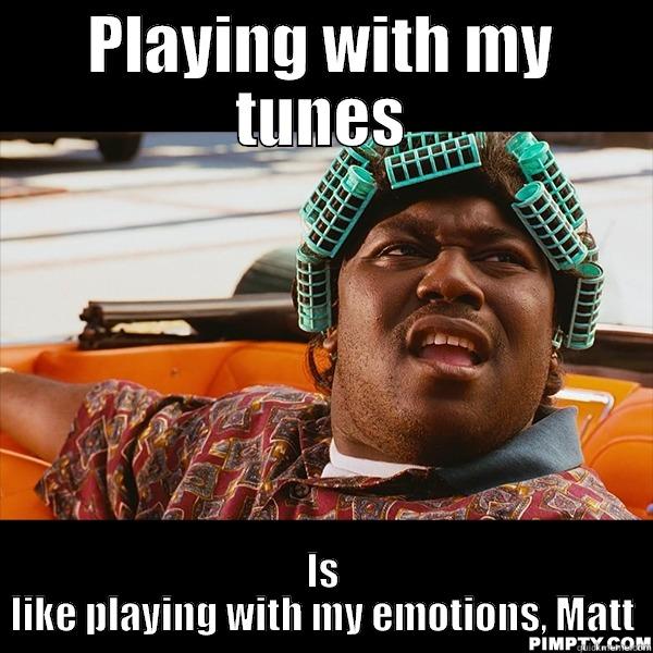 PLAYING WITH MY TUNES IS LIKE PLAYING WITH MY EMOTIONS, MATT Misc