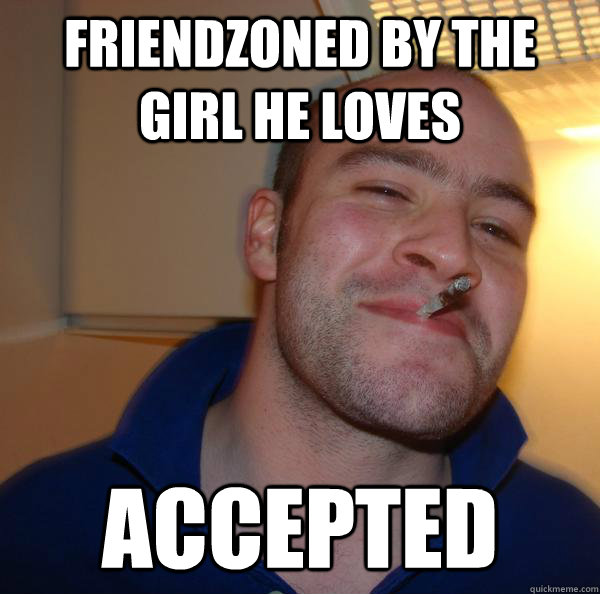 Friendzoned by the girl he loves accepted  Good Guy Greg 