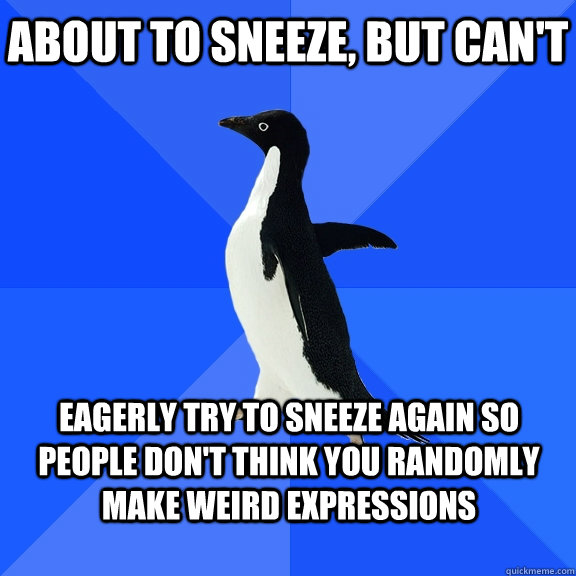 about to sneeze, but can't eagerly try to sneeze again so people don't think you randomly make weird expressions  Socially Awkward Penguin