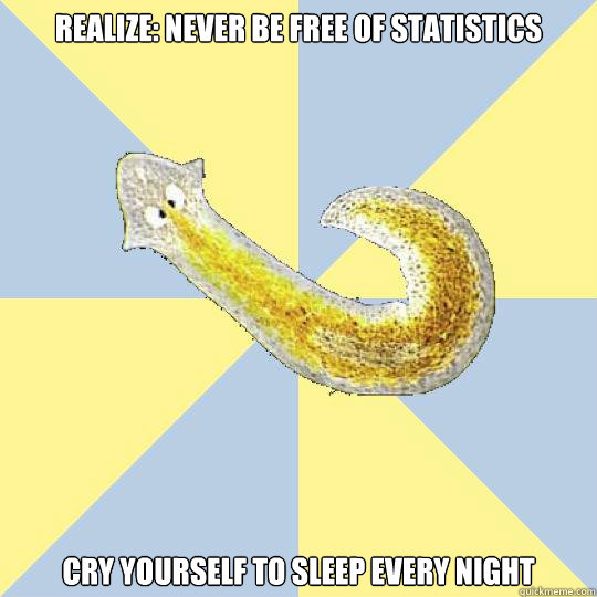 Realize: never be free of statistics Cry yourself to sleep every night  Bio Major Planarian