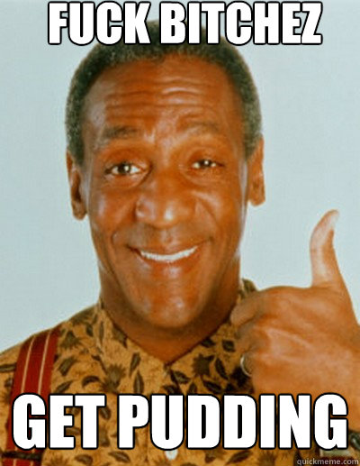 fuck bitchez get pudding  Bill Cosby